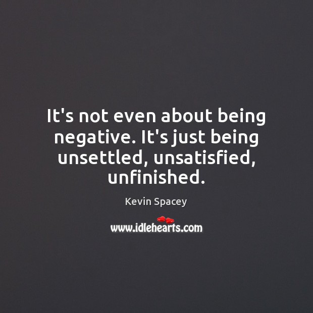 It’s not even about being negative. It’s just being unsettled, unsatisfied, unfinished. Kevin Spacey Picture Quote