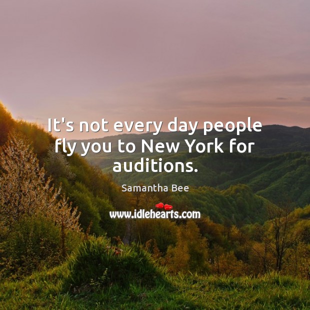 It’s not every day people fly you to New York for auditions. Samantha Bee Picture Quote
