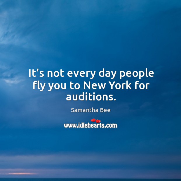 It’s not every day people fly you to new york for auditions. Samantha Bee Picture Quote