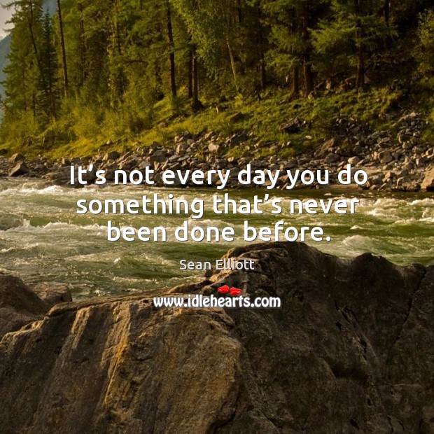 It’s not every day you do something that’s never been done before. Sean Elliott Picture Quote
