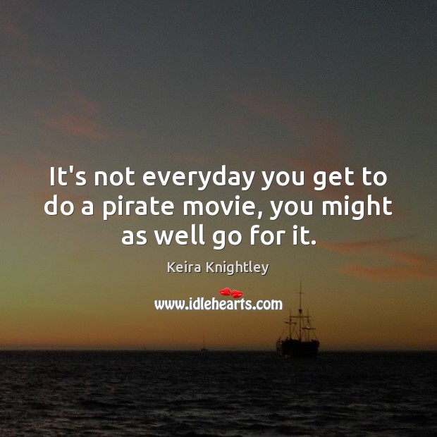 It’s not everyday you get to do a pirate movie, you might as well go for it. Keira Knightley Picture Quote