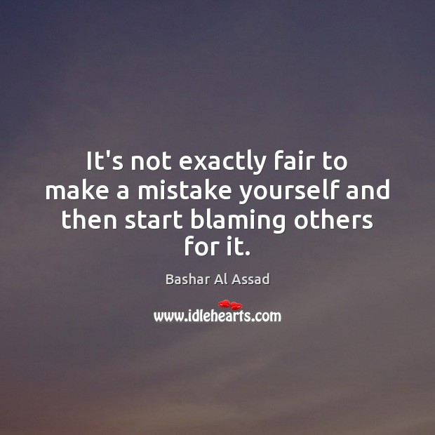 It’s not exactly fair to make a mistake yourself and then start blaming others for it. Bashar Al Assad Picture Quote
