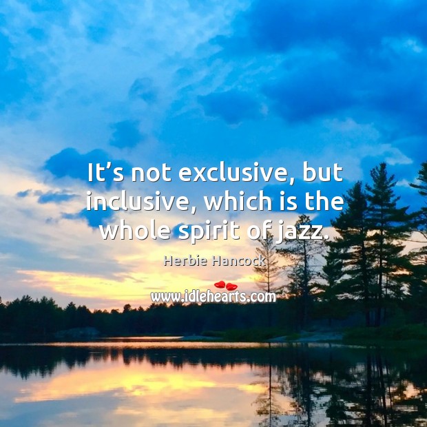 It’s not exclusive, but inclusive, which is the whole spirit of jazz. Herbie Hancock Picture Quote