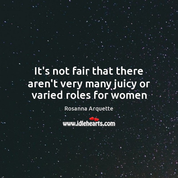 It’s not fair that there aren’t very many juicy or varied roles for women Rosanna Arquette Picture Quote