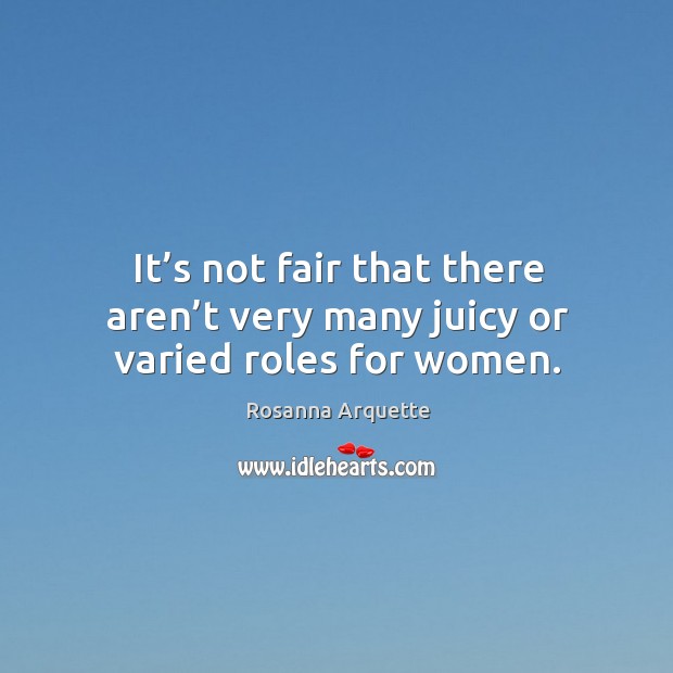 It’s not fair that there aren’t very many juicy or varied roles for women. Rosanna Arquette Picture Quote