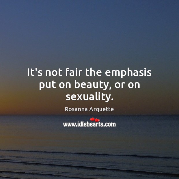 It’s not fair the emphasis put on beauty, or on sexuality. Rosanna Arquette Picture Quote