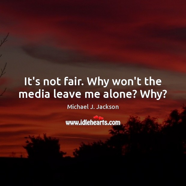 It’s not fair. Why won’t the media leave me alone? Why? Michael J. Jackson Picture Quote