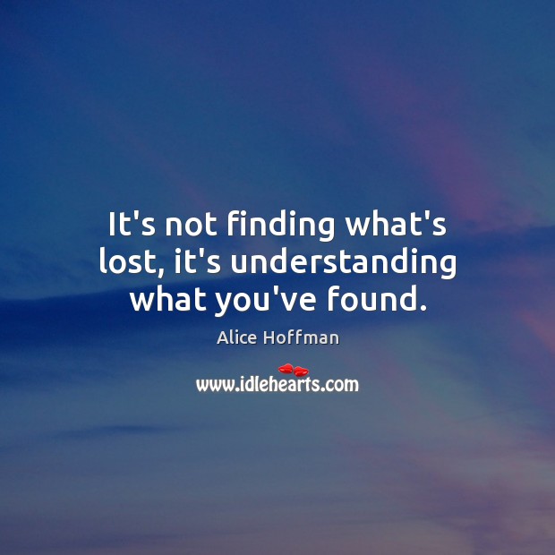 It’s not finding what’s lost, it’s understanding what you’ve found. Alice Hoffman Picture Quote
