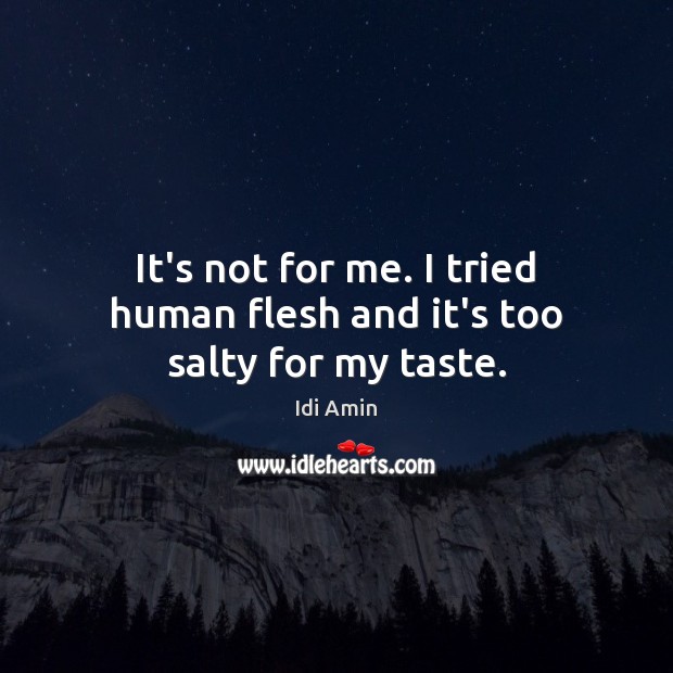 It’s not for me. I tried human flesh and it’s too salty for my taste. Idi Amin Picture Quote