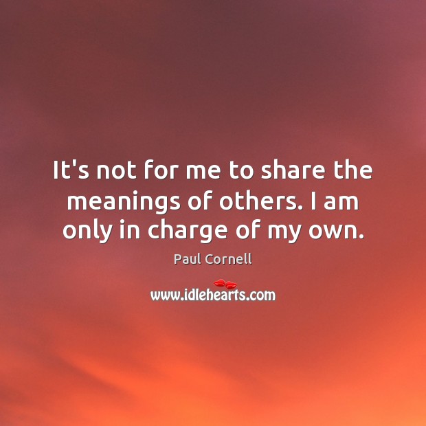 It’s not for me to share the meanings of others. I am only in charge of my own. Paul Cornell Picture Quote