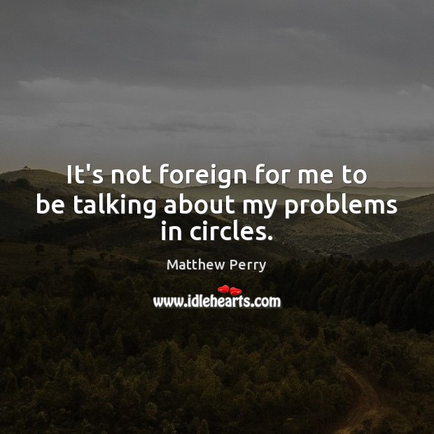 It’s not foreign for me to be talking about my problems in circles. Matthew Perry Picture Quote