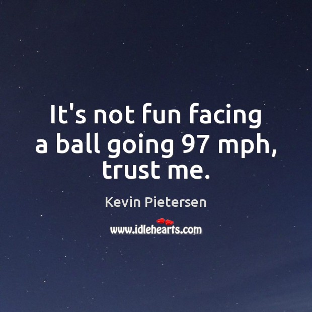 It’s not fun facing a ball going 97 mph, trust me. Kevin Pietersen Picture Quote