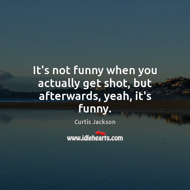 It’s not funny when you actually get shot, but afterwards, yeah, it’s funny. Curtis Jackson Picture Quote