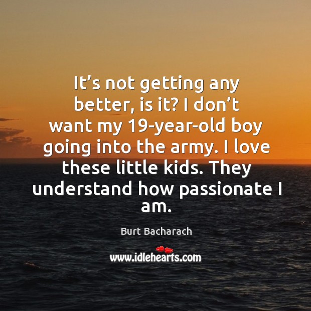It’s not getting any better, is it? I don’t want my 19-year-old boy going into the army. Burt Bacharach Picture Quote