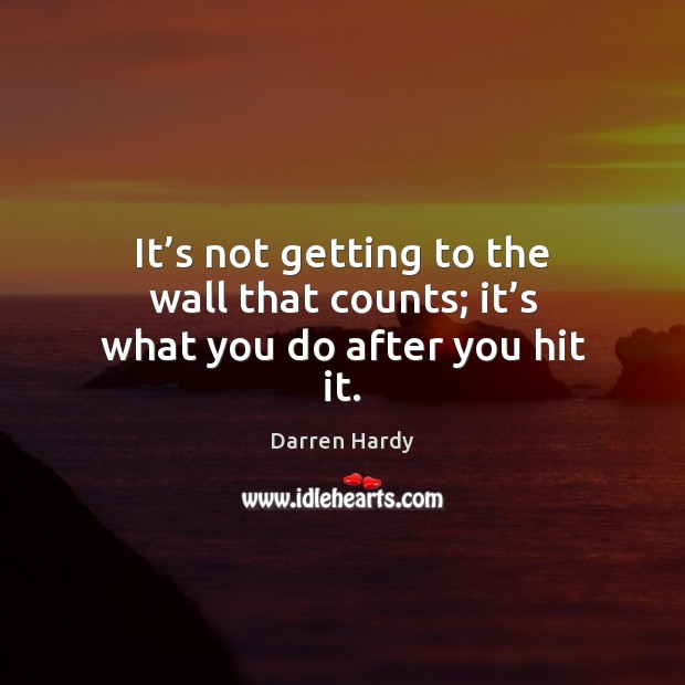 It’s not getting to the wall that counts; it’s what you do after you hit it. Darren Hardy Picture Quote