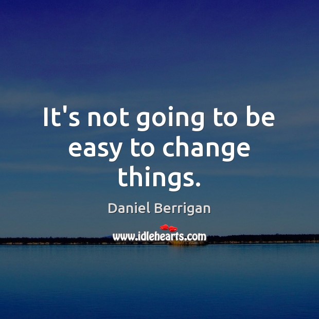 It’s not going to be easy to change things. Daniel Berrigan Picture Quote
