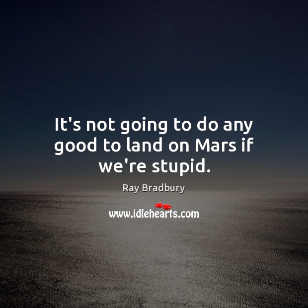 It’s not going to do any good to land on Mars if we’re stupid. Ray Bradbury Picture Quote