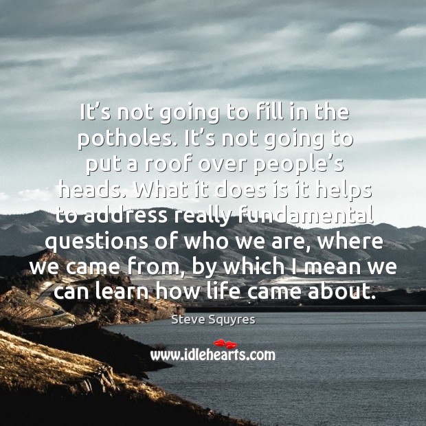 It’s not going to fill in the potholes. It’s not going to put a roof over people’s heads. Steve Squyres Picture Quote