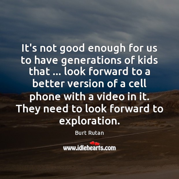 It’s not good enough for us to have generations of kids that … Burt Rutan Picture Quote