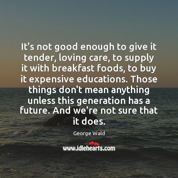 It’s not good enough to give it tender, loving care, to supply George Wald Picture Quote