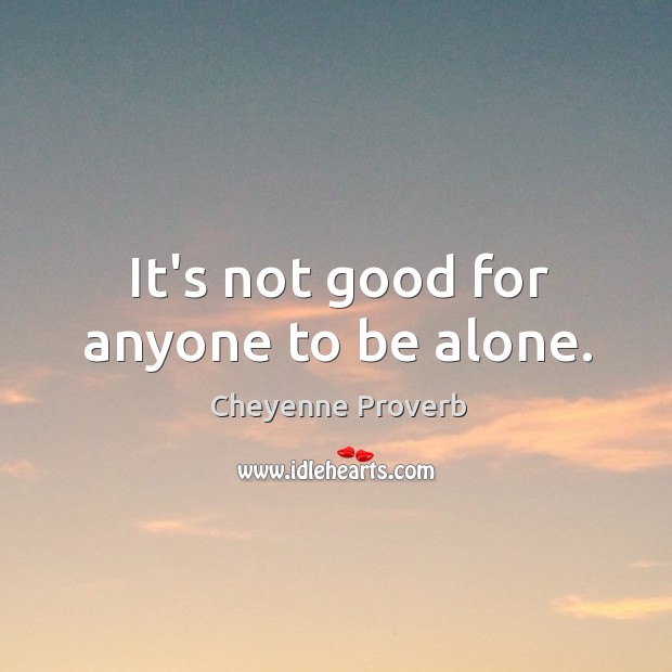 It’s not good for anyone to be alone. Cheyenne Proverbs Image