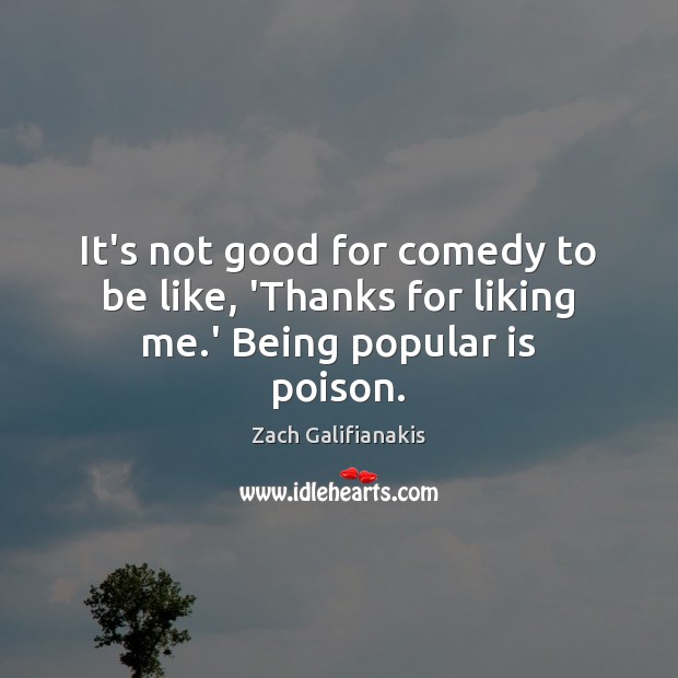 It’s not good for comedy to be like, ‘Thanks for liking me.’ Being popular is poison. Zach Galifianakis Picture Quote