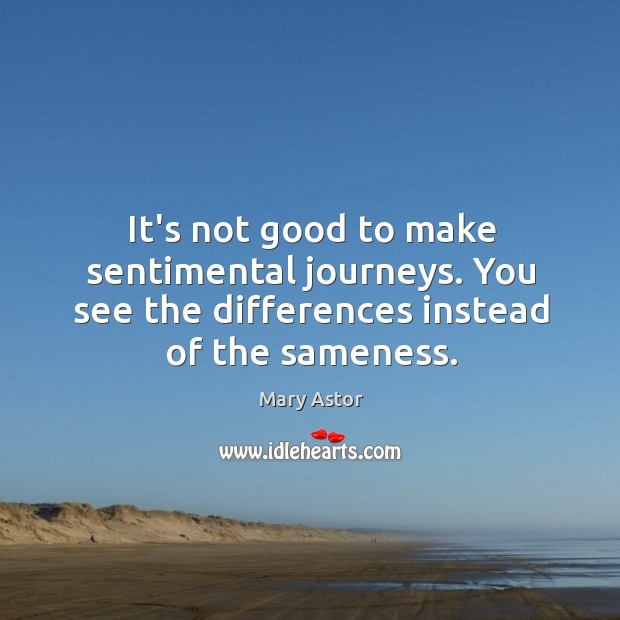 It’s not good to make sentimental journeys. You see the differences instead Mary Astor Picture Quote