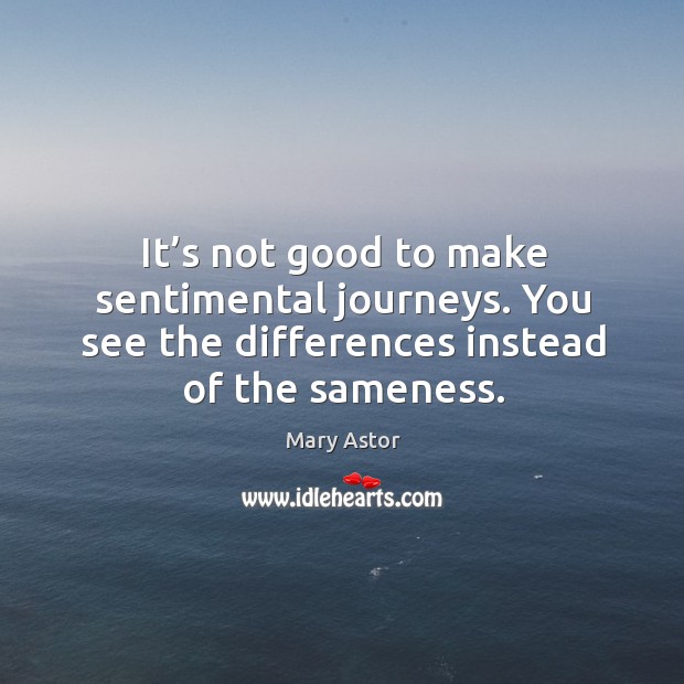 It’s not good to make sentimental journeys. You see the differences instead of the sameness. Mary Astor Picture Quote