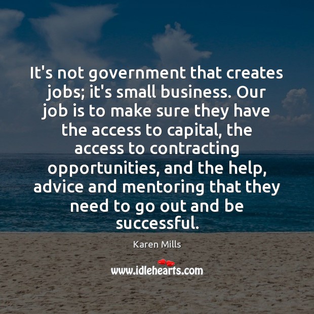 It’s not government that creates jobs; it’s small business. Our job is Karen Mills Picture Quote