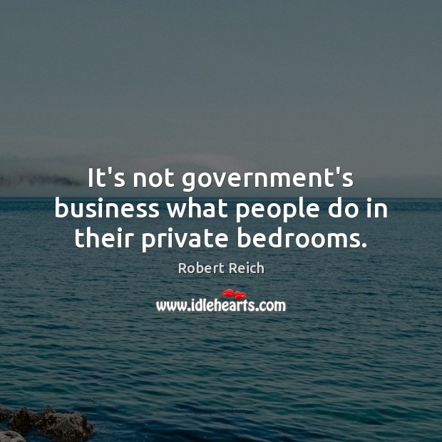 It’s not government’s business what people do in their private bedrooms. Robert Reich Picture Quote
