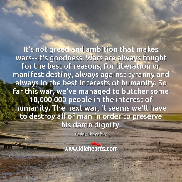 It’s not greed and ambition that makes wars–it’s goodness. Wars are always Paddy Chayefsky Picture Quote