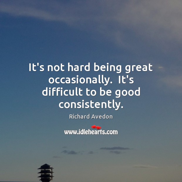 It’s not hard being great occasionally.  It’s difficult to be good consistently. Richard Avedon Picture Quote