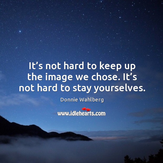 It’s not hard to keep up the image we chose. It’s not hard to stay yourselves. Donnie Wahlberg Picture Quote