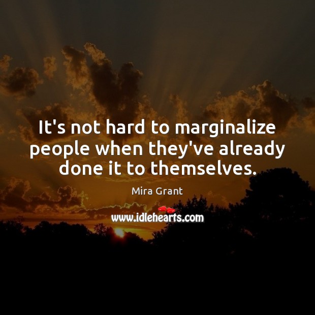 It’s not hard to marginalize people when they’ve already done it to themselves. Mira Grant Picture Quote