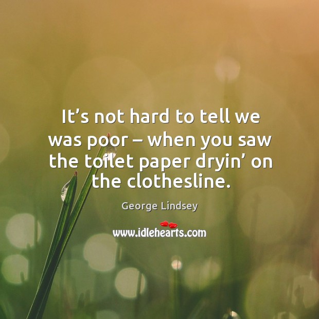 It’s not hard to tell we was poor – when you saw the toilet paper dryin’ on the clothesline. George Lindsey Picture Quote