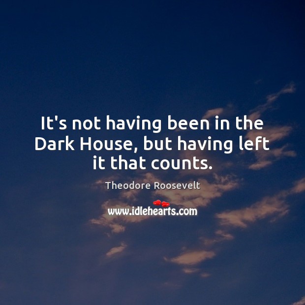 It’s not having been in the Dark House, but having left it that counts. Theodore Roosevelt Picture Quote