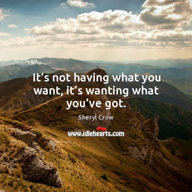 It’s not having what you want, it’s wanting what you’ve got. Sheryl Crow Picture Quote