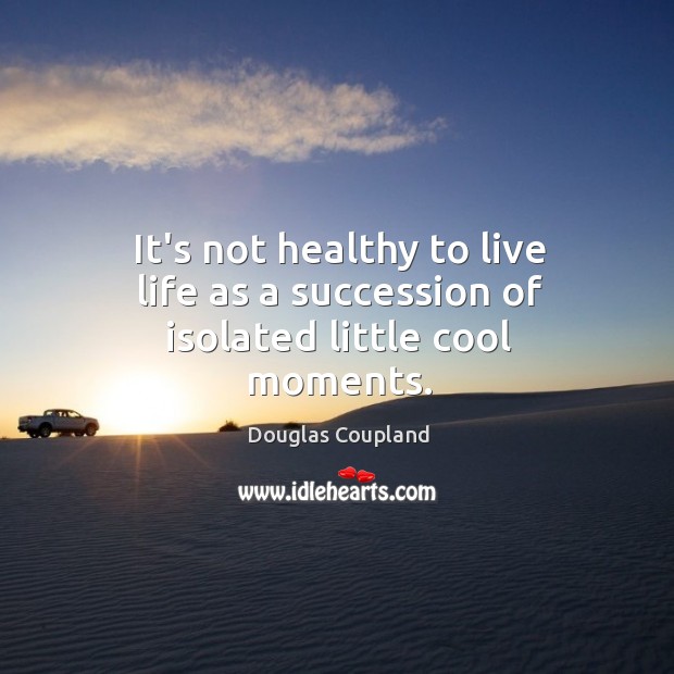 It’s not healthy to live life as a succession of isolated little cool moments. Image