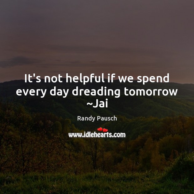 It’s not helpful if we spend every day dreading tomorrow ~Jai Randy Pausch Picture Quote