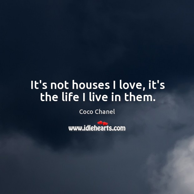 It’s not houses I love, it’s the life I live in them. Coco Chanel Picture Quote