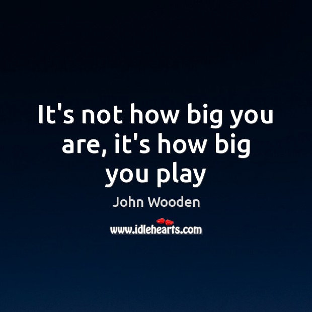 It’s not how big you are, it’s how big you play John Wooden Picture Quote