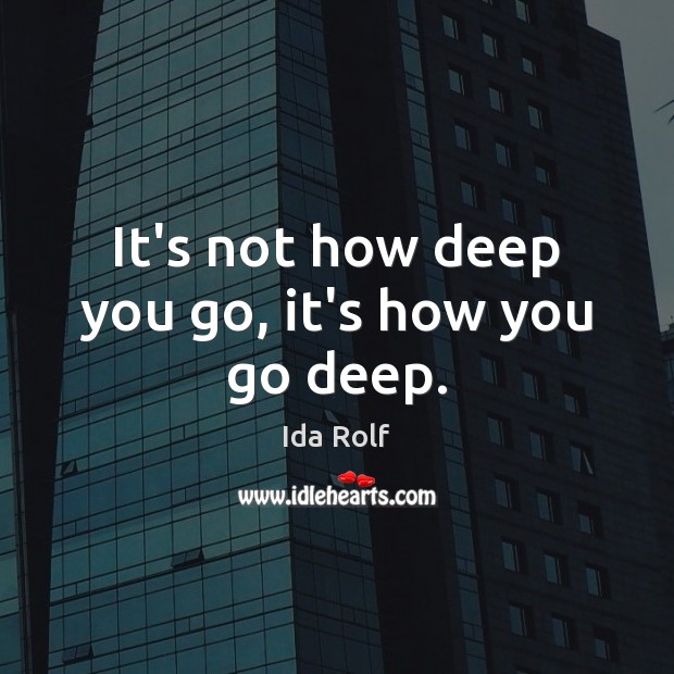 It’s not how deep you go, it’s how you go deep. Ida Rolf Picture Quote