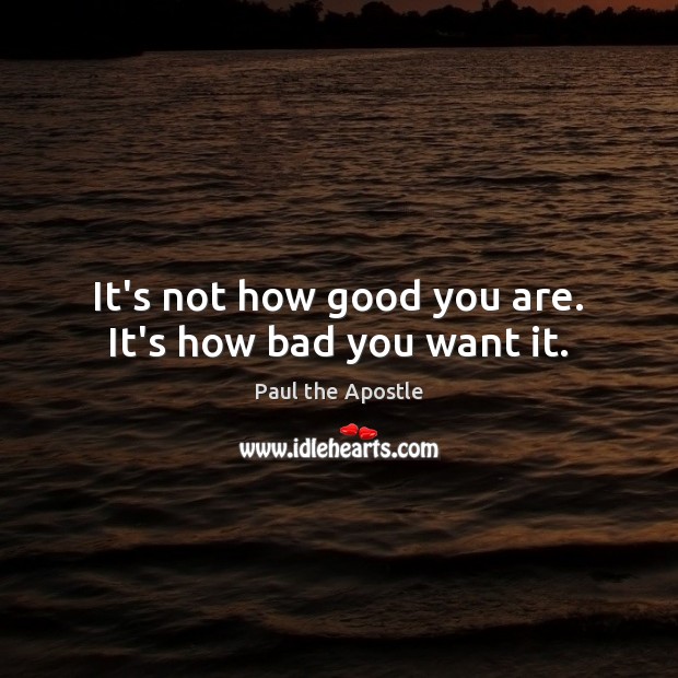 It’s not how good you are. It’s how bad you want it. Paul the Apostle Picture Quote