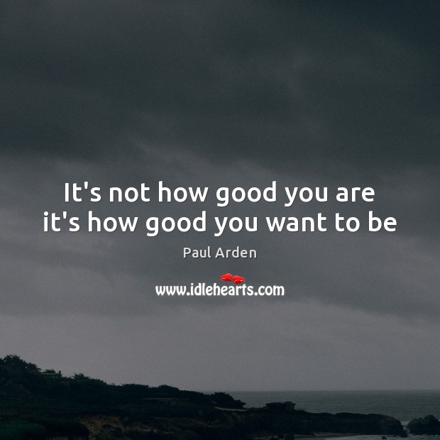 It’s not how good you are it’s how good you want to be Paul Arden Picture Quote