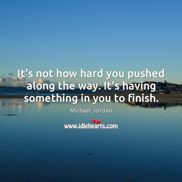 It’s not how hard you pushed along the way. It’s having something in you to finish. Image