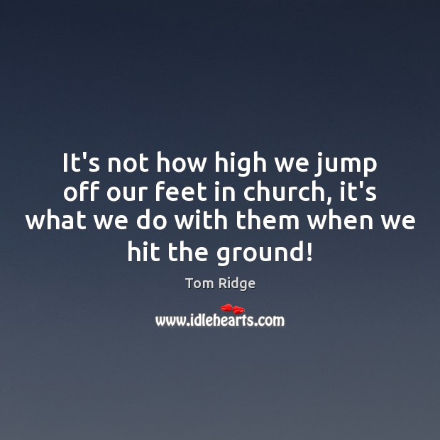 It’s not how high we jump off our feet in church, it’s Tom Ridge Picture Quote