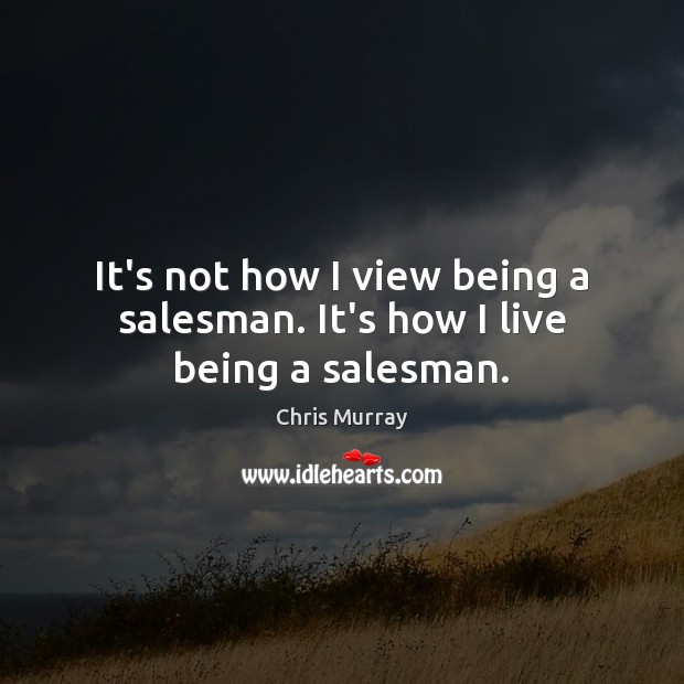 It’s not how I view being a salesman. It’s how I live being a salesman. Image