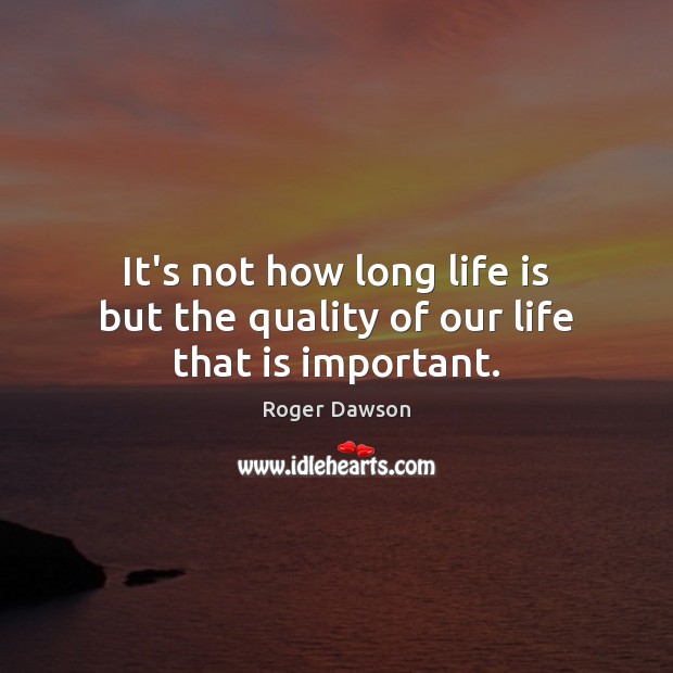 It’s not how long life is but the quality of our life that is important. Roger Dawson Picture Quote