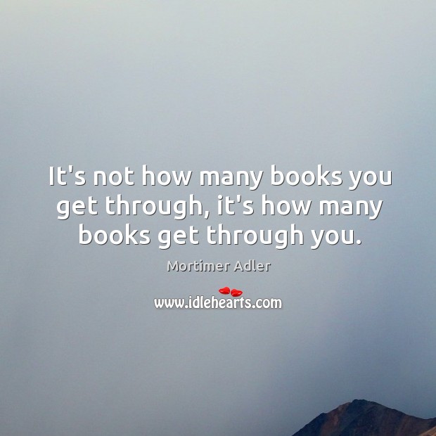 It’s not how many books you get through, it’s how many books get through you. Image