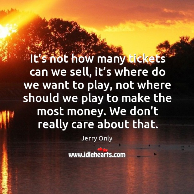 It’s not how many tickets can we sell, it’s where do we want to play, not where should we play to make the most money. Image
